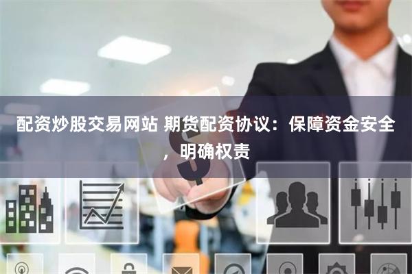 配资炒股交易网站 期货配资协议：保障资金安全，明确权责