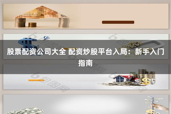 股票配资公司大全 配资炒股平台入局：新手入门指南