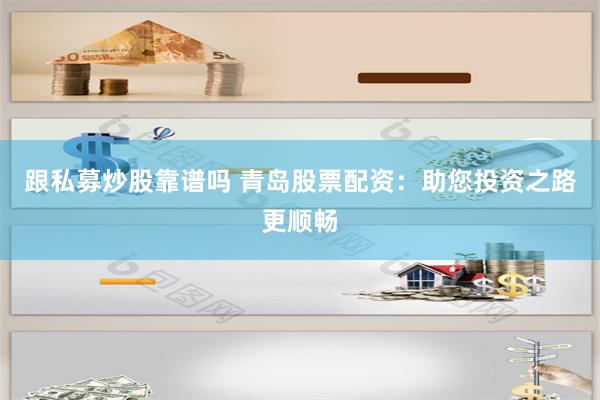 跟私募炒股靠谱吗 青岛股票配资：助您投资之路更顺畅