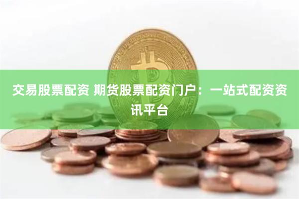 交易股票配资 期货股票配资门户：一站式配资资讯平台
