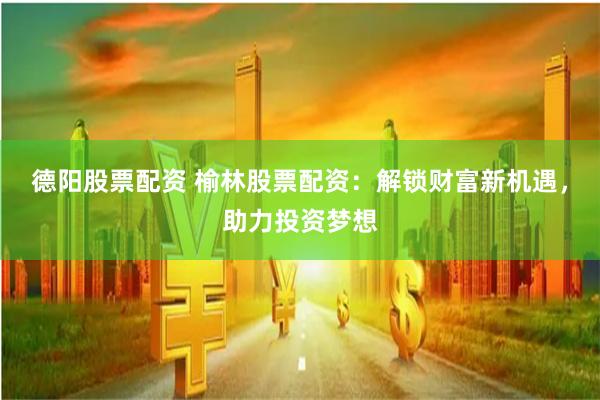 德阳股票配资 榆林股票配资：解锁财富新机遇，助力投资梦想