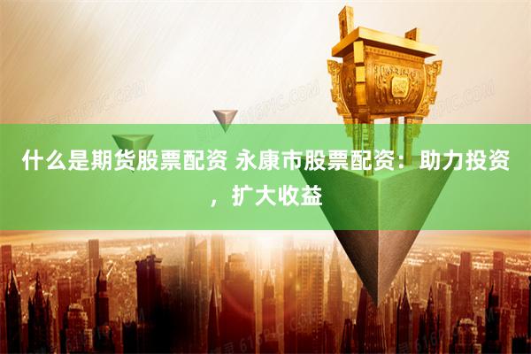 什么是期货股票配资 永康市股票配资：助力投资，扩大收益