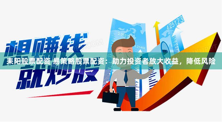耒阳股票配资 易策略股票配资：助力投资者放大收益，降低风险