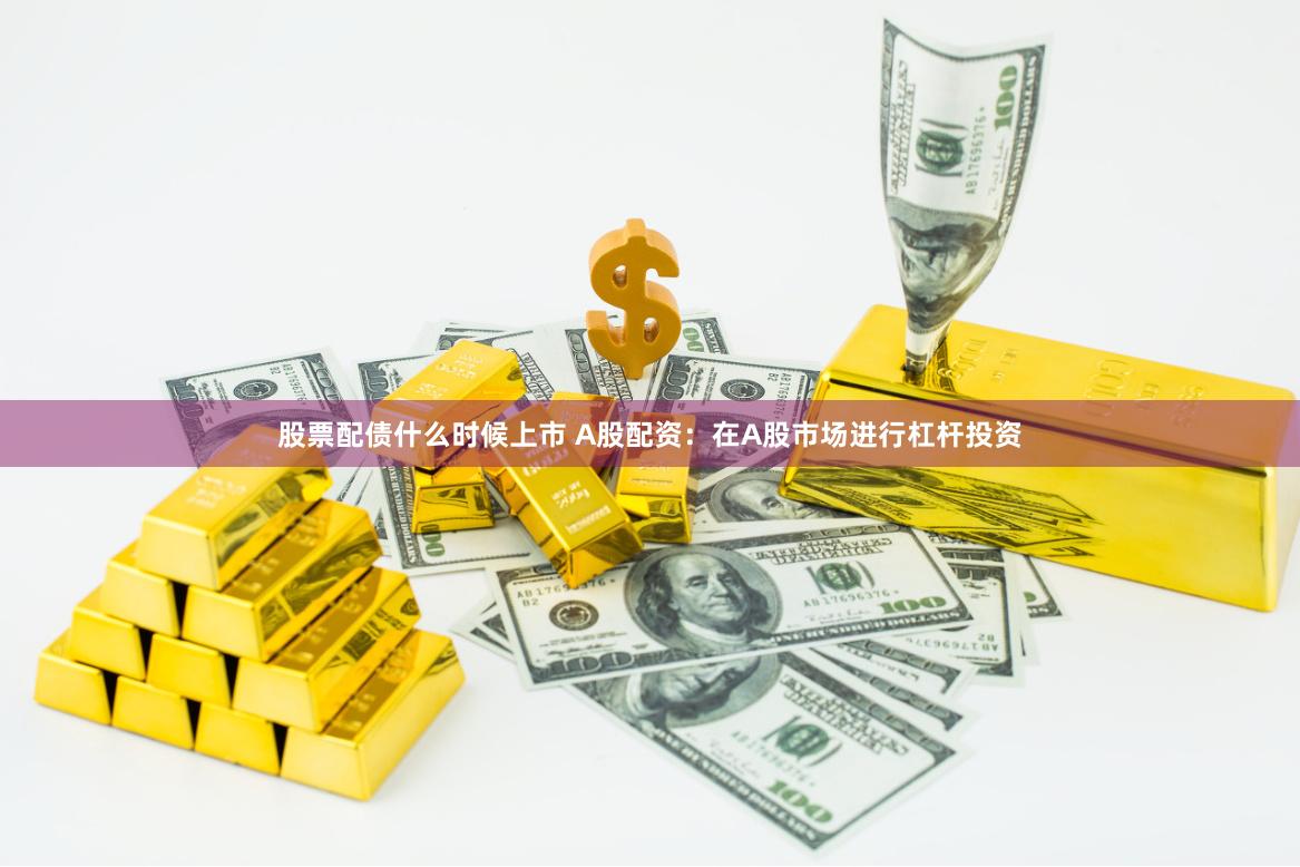 股票配债什么时候上市 A股配资：在A股市场进行杠杆投资