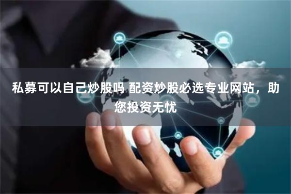 私募可以自己炒股吗 配资炒股必选专业网站，助您投资无忧
