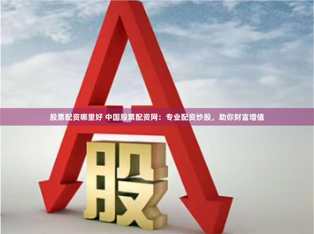 股票配资哪里好 中国股票配资网：专业配资炒股，助你财富增值