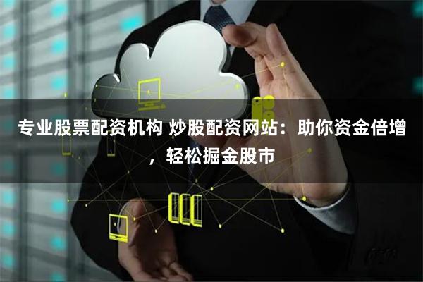 专业股票配资机构 炒股配资网站：助你资金倍增，轻松掘金股市