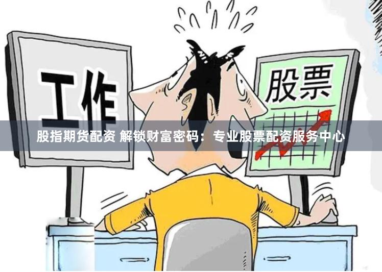 股指期货配资 解锁财富密码：专业股票配资服务中心