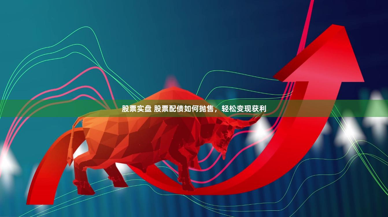 股票实盘 股票配债如何抛售，轻松变现获利