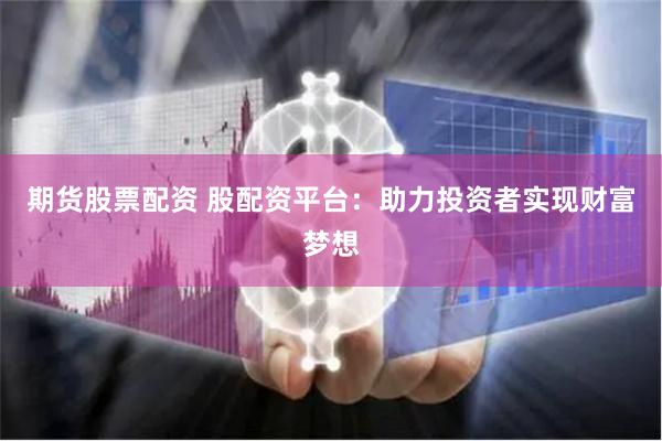 期货股票配资 股配资平台：助力投资者实现财富梦想