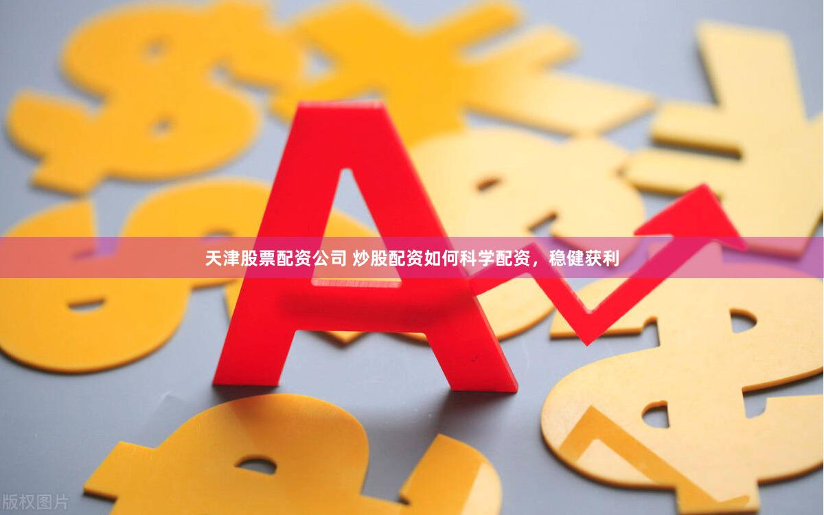 天津股票配资公司 炒股配资如何科学配资，稳健获利