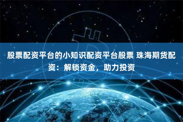 股票配资平台的小知识配资平台股票 珠海期货配资：解锁资金，助力投资
