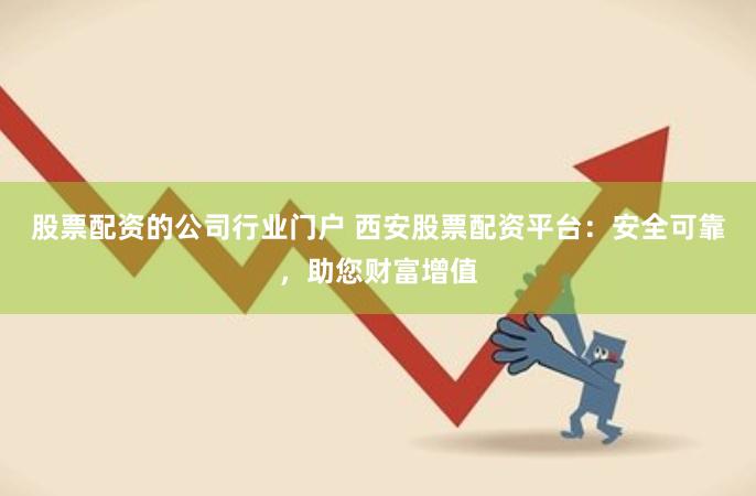 股票配资的公司行业门户 西安股票配资平台：安全可靠，助您财富增值