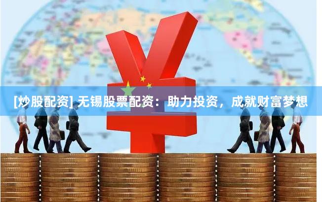 [炒股配资] 无锡股票配资：助力投资，成就财富梦想