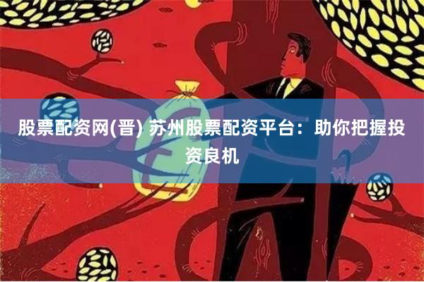 股票配资网(晋) 苏州股票配资平台：助你把握投资良机