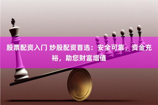 股票配资入门 炒股配资首选：安全可靠，资金充裕，助您财富增值