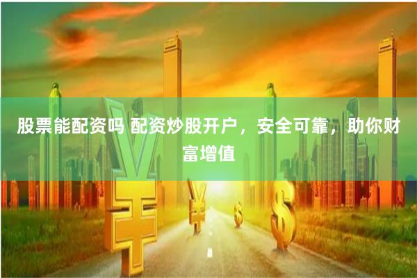 股票能配资吗 配资炒股开户，安全可靠，助你财富增值
