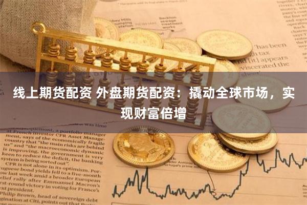 线上期货配资 外盘期货配资：撬动全球市场，实现财富倍增