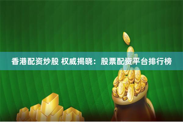 香港配资炒股 权威揭晓：股票配资平台排行榜