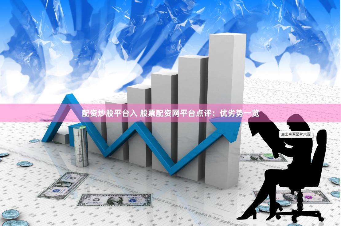 配资炒股平台入 股票配资网平台点评：优劣势一览