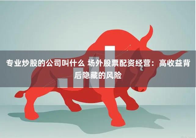 专业炒股的公司叫什么 场外股票配资经营：高收益背后隐藏的风险