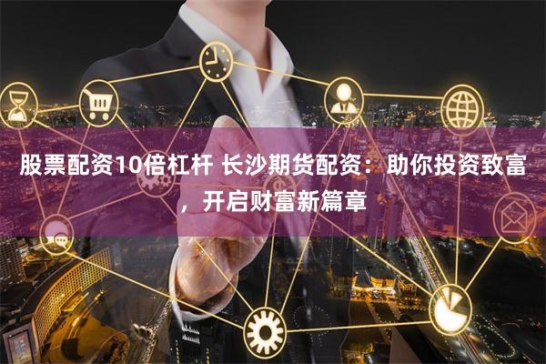 股票配资10倍杠杆 长沙期货配资：助你投资致富，开启财富新篇章
