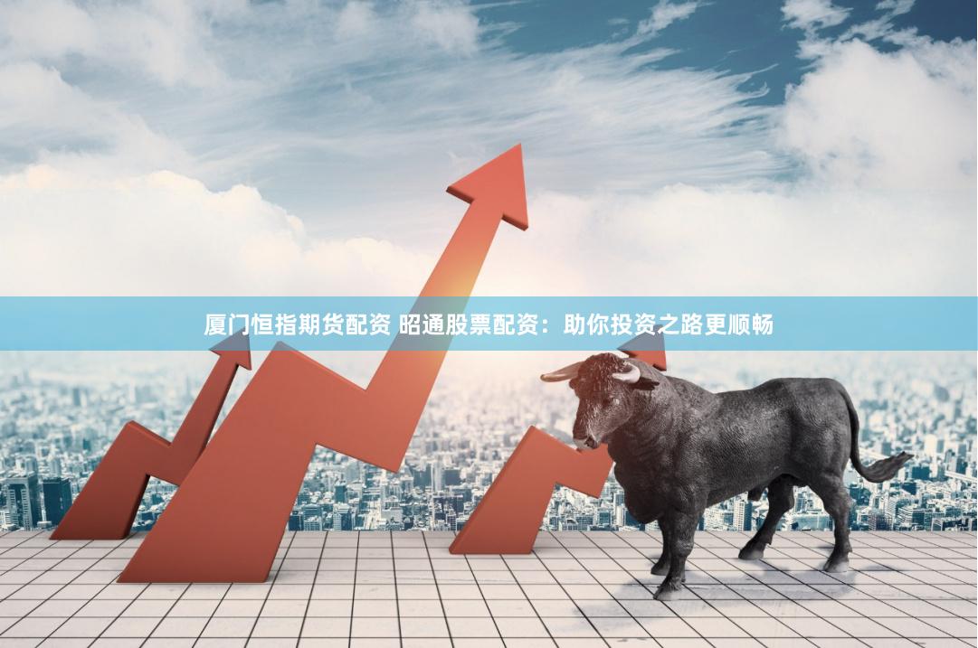 厦门恒指期货配资 昭通股票配资：助你投资之路更顺畅