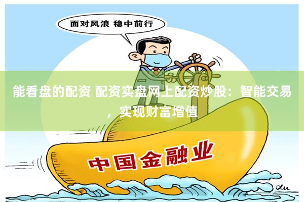 能看盘的配资 配资实盘网上配资炒股：智能交易，实现财富增值