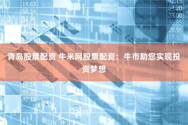 青岛股票配资 牛米网股票配资：牛市助您实现投资梦想