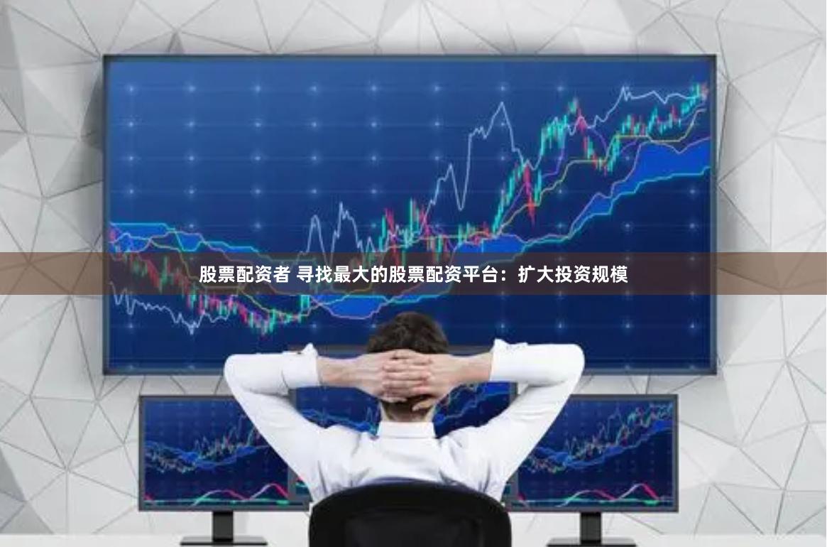 股票配资者 寻找最大的股票配资平台：扩大投资规模