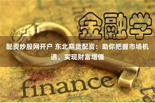 配资炒股网开户 东北期货配资：助你把握市场机遇，实现财富增值