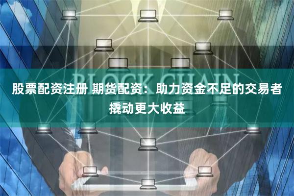 股票配资注册 期货配资：助力资金不足的交易者撬动更大收益