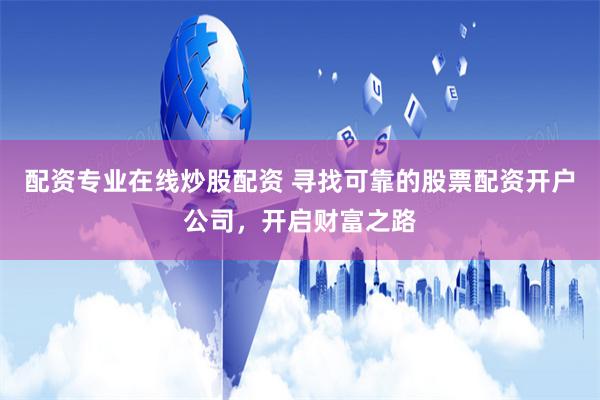 配资专业在线炒股配资 寻找可靠的股票配资开户公司，开启财富之路