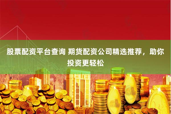 股票配资平台查询 期货配资公司精选推荐，助你投资更轻松