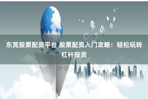 东莞股票配资平台 股票配资入门攻略：轻松玩转杠杆投资