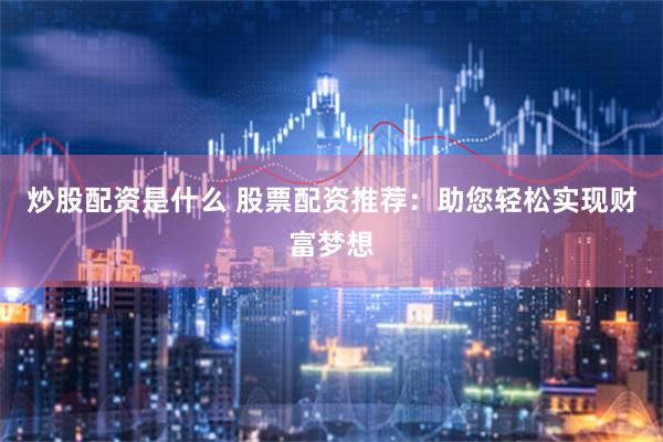 炒股配资是什么 股票配资推荐：助您轻松实现财富梦想
