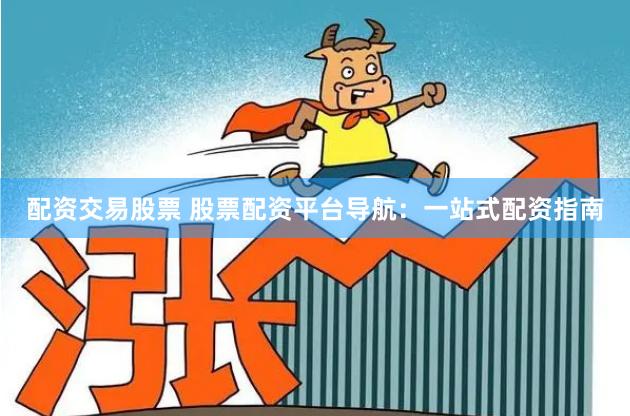 配资交易股票 股票配资平台导航：一站式配资指南