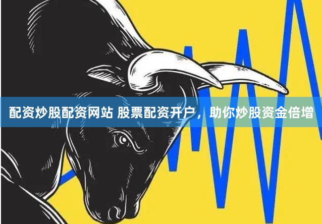 配资炒股配资网站 股票配资开户，助你炒股资金倍增