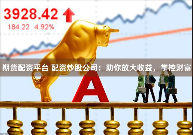 期货配资平台 配资炒股公司：助你放大收益，掌控财富