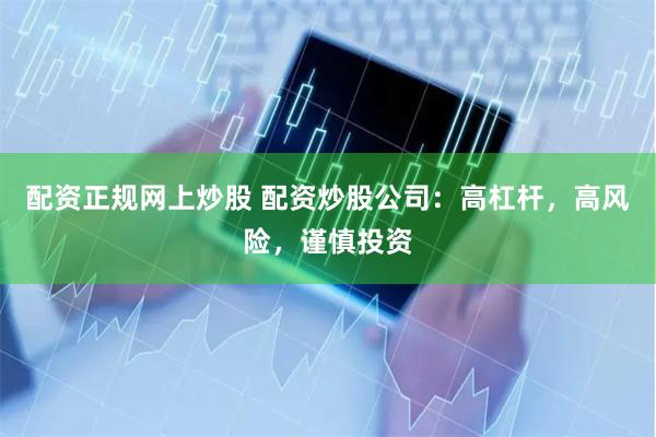 配资正规网上炒股 配资炒股公司：高杠杆，高风险，谨慎投资