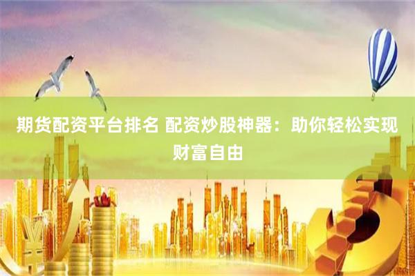 期货配资平台排名 配资炒股神器：助你轻松实现财富自由