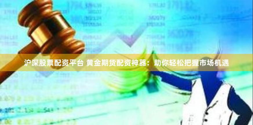 沪深股票配资平台 黄金期货配资神器：助你轻松把握市场机遇