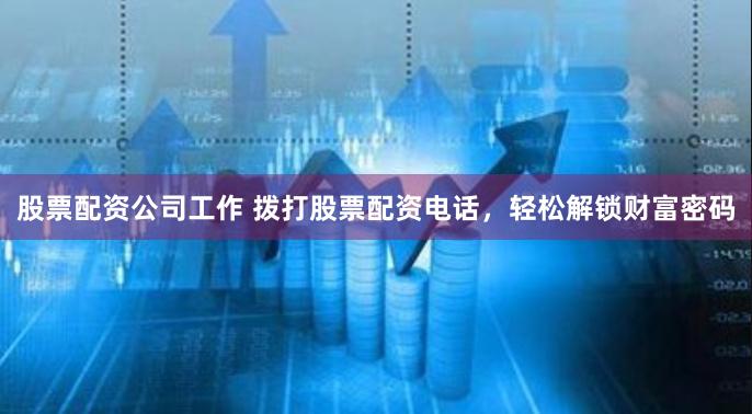 股票配资公司工作 拨打股票配资电话，轻松解锁财富密码