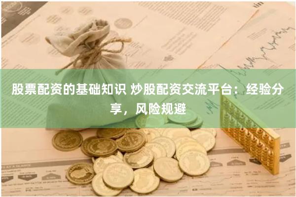 股票配资的基础知识 炒股配资交流平台：经验分享，风险规避
