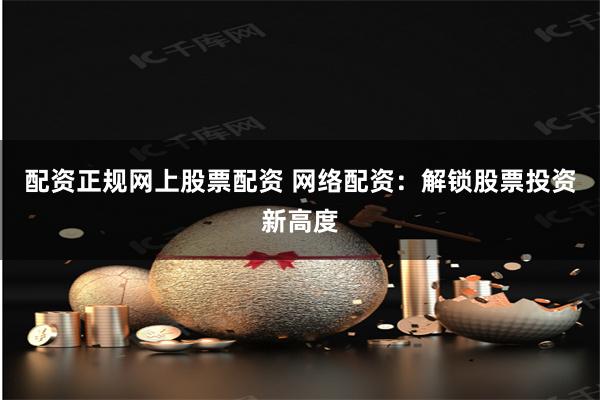 配资正规网上股票配资 网络配资：解锁股票投资新高度