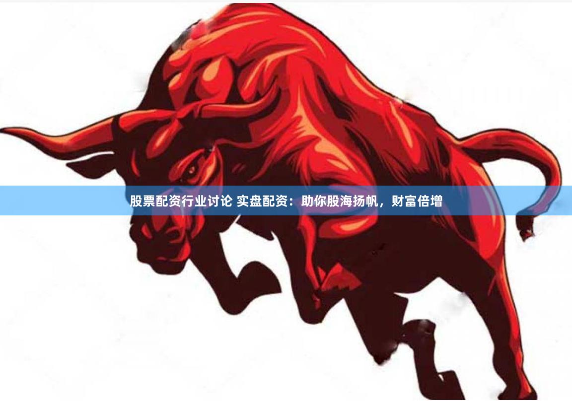 股票配资行业讨论 实盘配资：助你股海扬帆，财富倍增