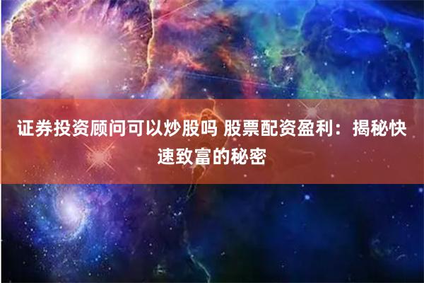 证券投资顾问可以炒股吗 股票配资盈利：揭秘快速致富的秘密