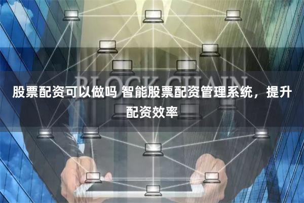 股票配资可以做吗 智能股票配资管理系统，提升配资效率
