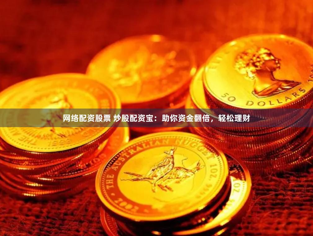 网络配资股票 炒股配资宝：助你资金翻倍，轻松理财