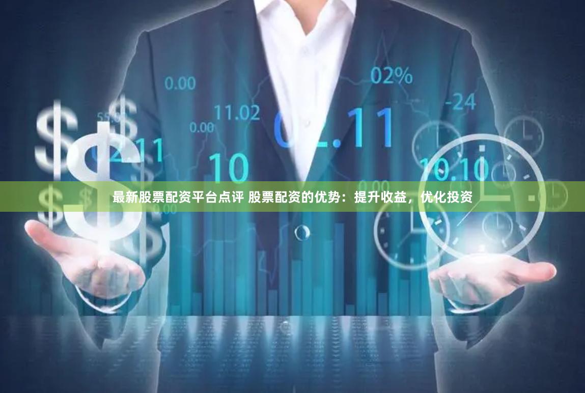 最新股票配资平台点评 股票配资的优势：提升收益，优化投资